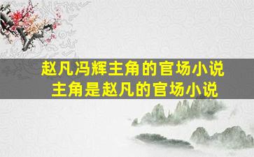 赵凡冯辉主角的官场小说 主角是赵凡的官场小说